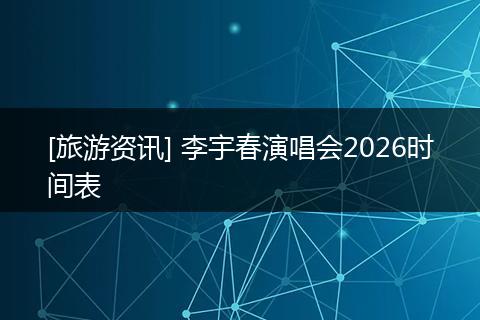 [旅游资讯] 李宇春演唱会2026时间表
