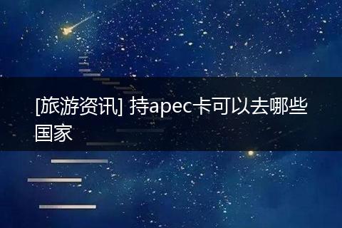 [旅游资讯] 持apec卡可以去哪些国家
