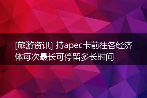 [旅游资讯] 持apec卡前往各经济体每次最长可停留多长时间