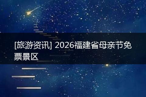 [旅游资讯] 2026福建省母亲节免票景区