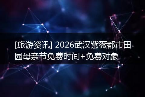 [旅游资讯] 2026武汉紫薇都市田园母亲节免费时间+免费对象