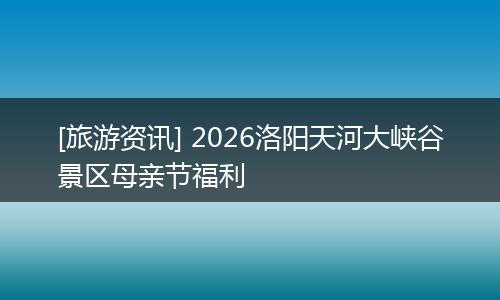 [旅游资讯] 2026洛阳天河大峡谷景区母亲节福利