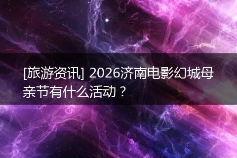 [旅游资讯] 2026济南电影幻城母亲节有什么活动？