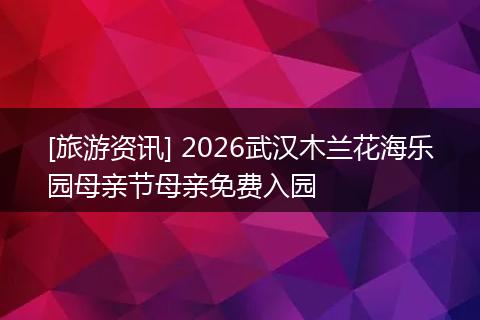 [旅游资讯] 2026武汉木兰花海乐园母亲节母亲免费入园