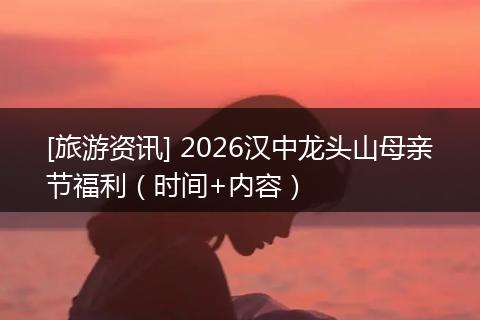 [旅游资讯] 2026汉中龙头山母亲节福利（时间+内容）
