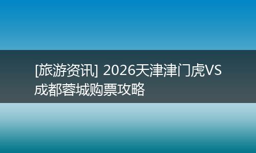 [旅游资讯] 2026天津津门虎VS成都蓉城购票攻略