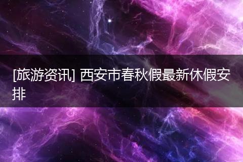 [旅游资讯] 西安市春秋假最新休假安排