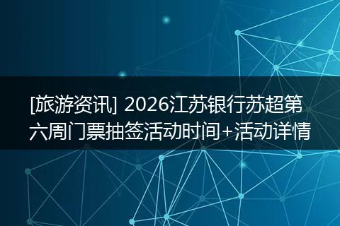 [旅游资讯] 2026江苏银行苏超第六周门票抽签活动时间+活动详情