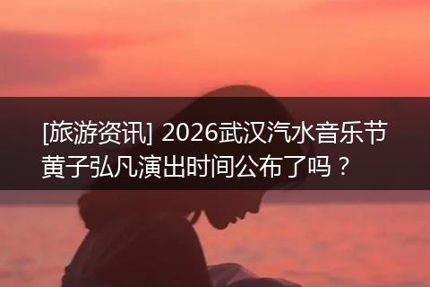 [旅游资讯] 2026武汉汽水音乐节黄子弘凡演出时间公布了吗？