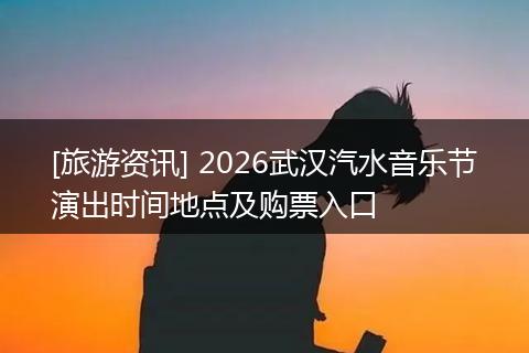 [旅游资讯] 2026武汉汽水音乐节演出时间地点及购票入口