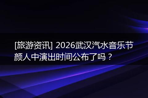 [旅游资讯] 2026武汉汽水音乐节颜人中演出时间公布了吗？