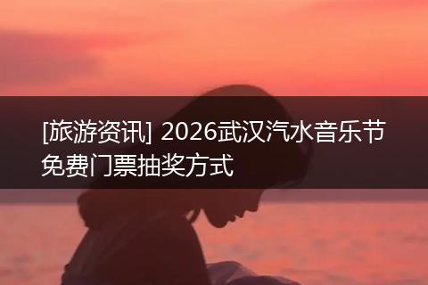 [旅游资讯] 2026武汉汽水音乐节免费门票抽奖方式