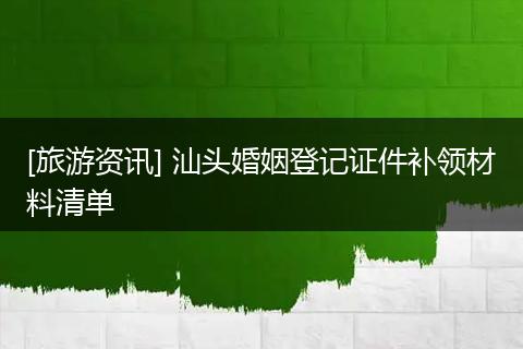 [旅游资讯] 汕头婚姻登记证件补领材料清单