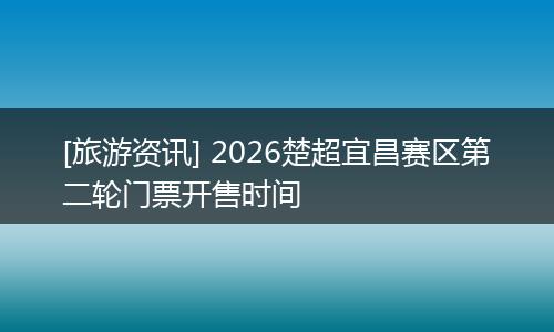 [旅游资讯] 2026楚超宜昌赛区第二轮门票开售时间