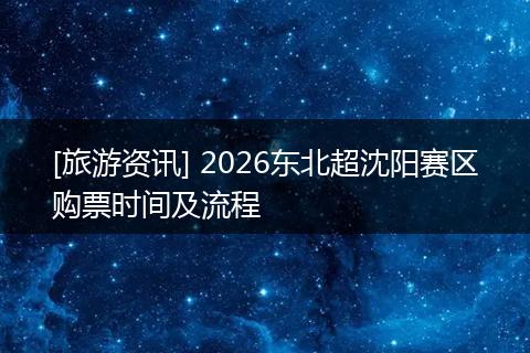 [旅游资讯] 2026东北超沈阳赛区购票时间及流程