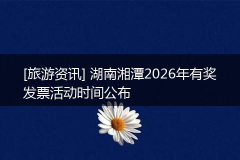 [旅游资讯] 湖南湘潭2026年有奖发票活动时间公布