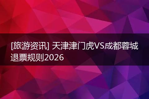 [旅游资讯] 天津津门虎VS成都蓉城退票规则2026
