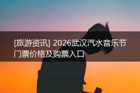 [旅游资讯] 2026武汉汽水音乐节门票价格及购票入口