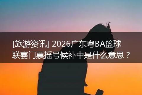 [旅游资讯] 2026广东粤BA篮球联赛门票摇号候补中是什么意思？