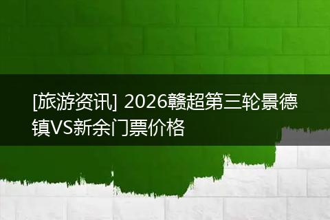 [旅游资讯] 2026赣超第三轮景德镇VS新余门票价格