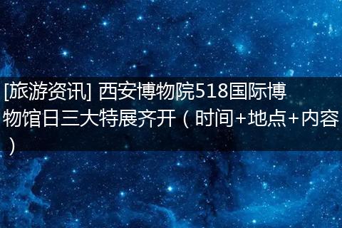 [旅游资讯] 西安博物院518国际博物馆日三大特展齐开（时间+地点+内容）