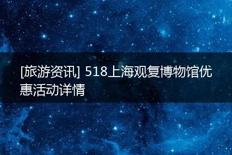[旅游资讯] 518上海观复博物馆优惠活动详情