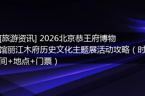 [旅游资讯] 2026北京恭王府博物馆丽江木府历史文化主题展活动攻略（时间+地点+门票）