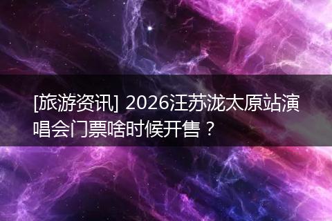 [旅游资讯] 2026汪苏泷太原站演唱会门票啥时候开售？