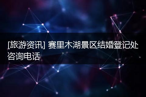 [旅游资讯] 赛里木湖景区结婚登记处咨询电话
