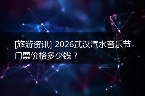 [旅游资讯] 2026武汉汽水音乐节门票价格多少钱？
