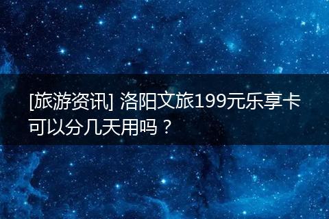 [旅游资讯] 洛阳文旅199元乐享卡可以分几天用吗？