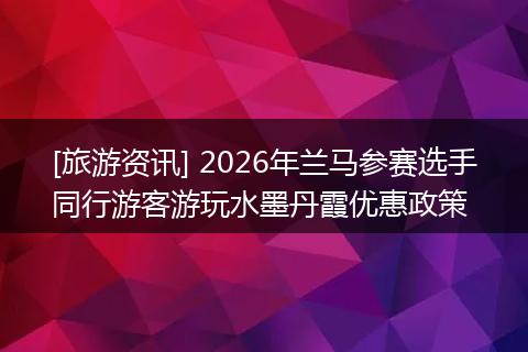[旅游资讯] 2026年兰马参赛选手同行游客游玩水墨丹霞优惠政策