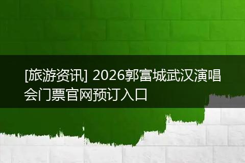 [旅游资讯] 2026郭富城武汉演唱会门票官网预订入口