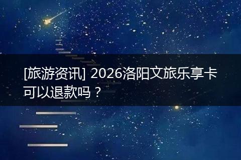 [旅游资讯] 2026洛阳文旅乐享卡可以退款吗？