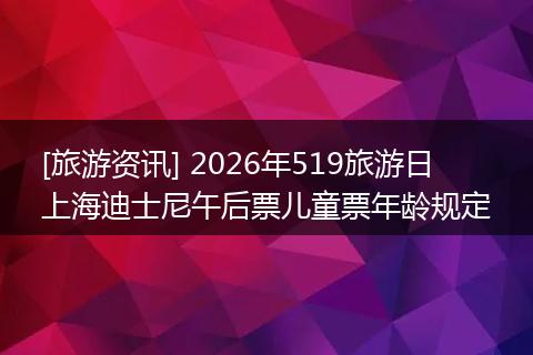 [旅游资讯] 2026年519旅游日上海迪士尼午后票儿童票年龄规定