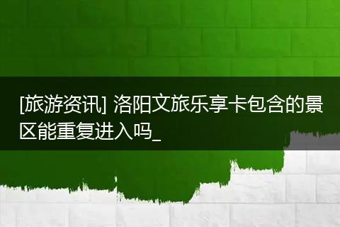 [旅游资讯] 洛阳文旅乐享卡包含的景区能重复进入吗_