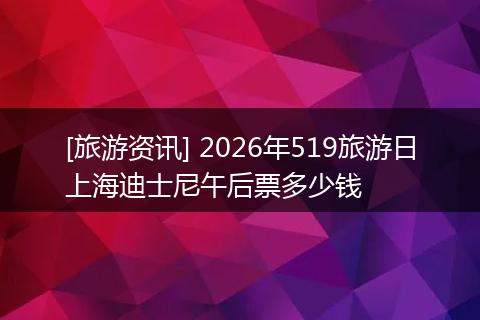 [旅游资讯] 2026年519旅游日上海迪士尼午后票多少钱