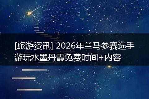 [旅游资讯] 2026年兰马参赛选手游玩水墨丹霞免费时间+内容