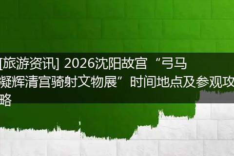 [旅游资讯] 2026沈阳故宫“弓马凝辉清宫骑射文物展”时间地点及参观攻略
