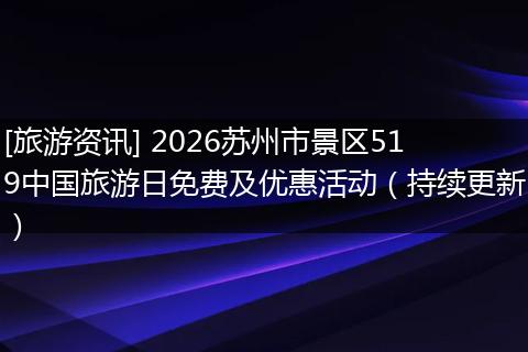 [旅游资讯] 2026苏州市景区519中国旅游日免费及优惠活动（持续更新）