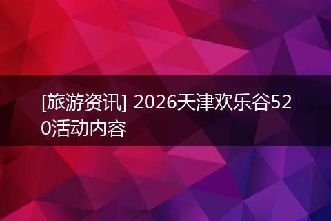 [旅游资讯] 2026天津欢乐谷520活动内容