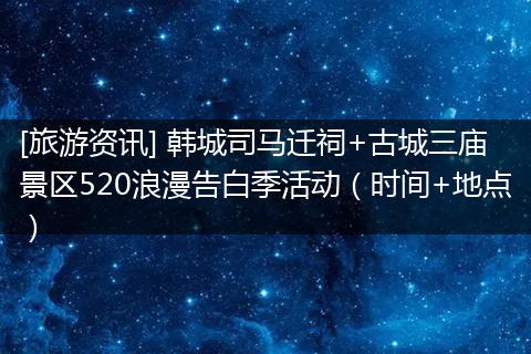 [旅游资讯] 韩城司马迁祠+古城三庙景区520浪漫告白季活动（时间+地点）