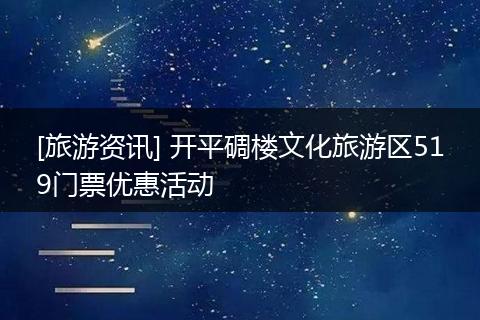 [旅游资讯] 开平碉楼文化旅游区519门票优惠活动