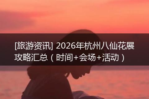 [旅游资讯] 2026年杭州八仙花展攻略汇总（时间+会场+活动）