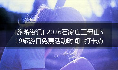 [旅游资讯] 2026石家庄王母山519旅游日免票活动时间+打卡点