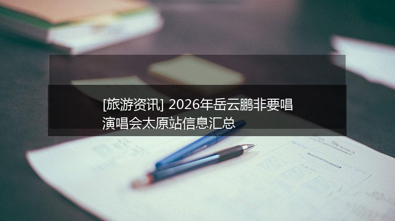 [旅游资讯] 2026年岳云鹏非要唱演唱会太原站信息汇总