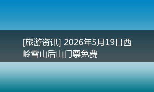[旅游资讯] 2026年5月19日西岭雪山后山门票免费