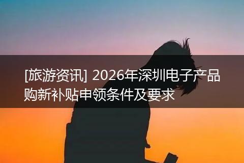 [旅游资讯] 2026年深圳电子产品购新补贴申领条件及要求