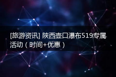 [旅游资讯] 陕西壶口瀑布519专属活动（时间+优惠）