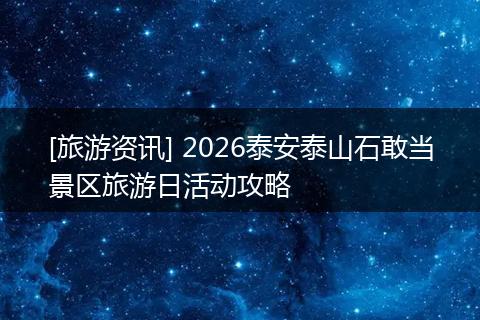 [旅游资讯] 2026泰安泰山石敢当景区旅游日活动攻略